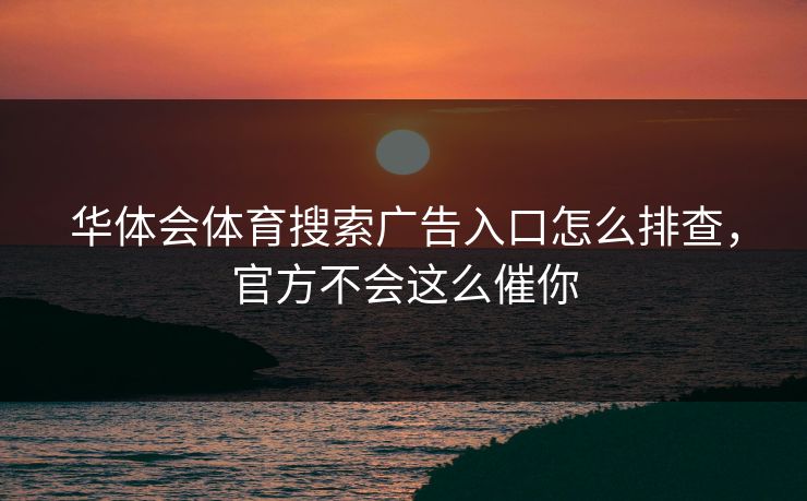 华体会体育搜索广告入口怎么排查，官方不会这么催你