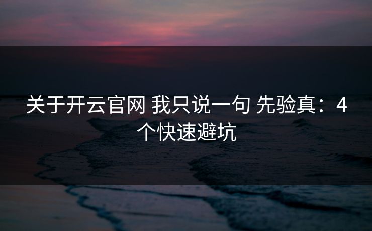 关于开云官网 我只说一句 先验真：4个快速避坑