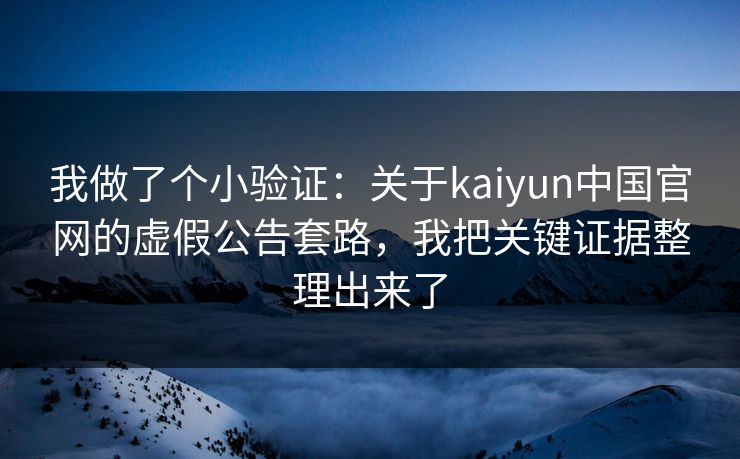 我做了个小验证：关于kaiyun中国官网的虚假公告套路，我把关键证据整理出来了