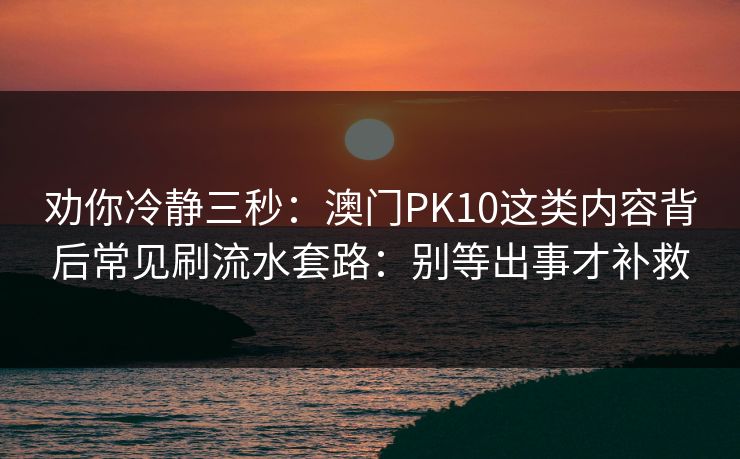 劝你冷静三秒：澳门PK10这类内容背后常见刷流水套路：别等出事才补救