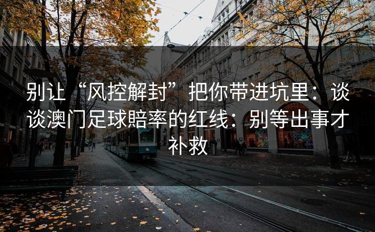 别让“风控解封”把你带进坑里：谈谈澳门足球賠率的红线：别等出事才补救