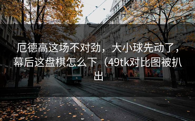 厄德高这场不对劲，大小球先动了，幕后这盘棋怎么下（49tk对比图被扒出