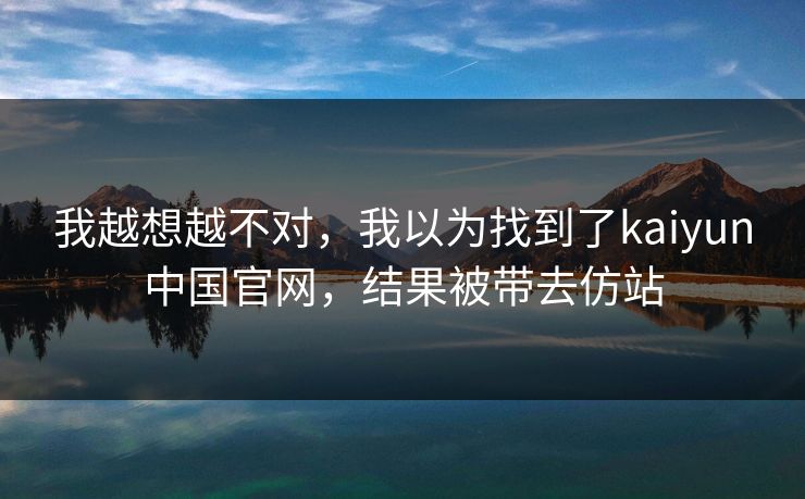 我越想越不对，我以为找到了kaiyun中国官网，结果被带去仿站