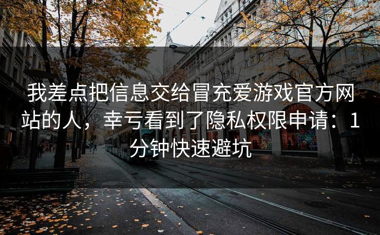 我差点把信息交给冒充爱游戏官方网站的人，幸亏看到了隐私权限申请：1分钟快速避坑