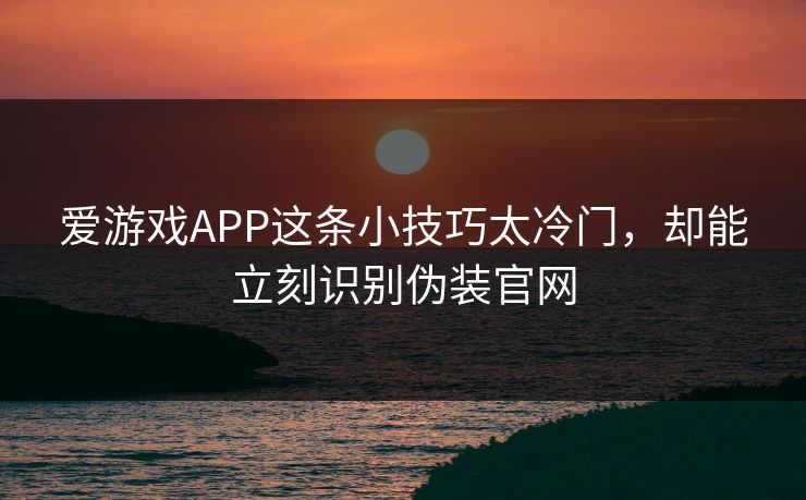 爱游戏APP这条小技巧太冷门，却能立刻识别伪装官网
