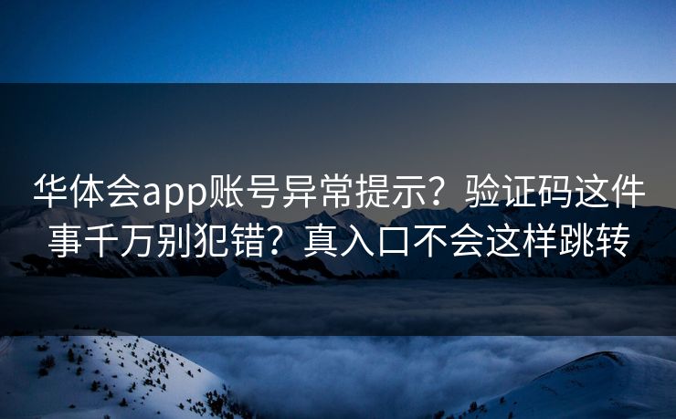 华体会app账号异常提示？验证码这件事千万别犯错？真入口不会这样跳转