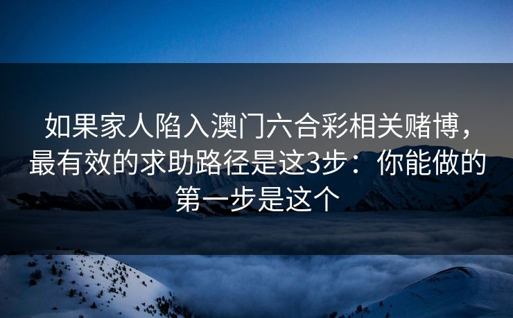 如果家人陷入澳门六合彩相关赌博，最有效的求助路径是这3步：你能做的第一步是这个
