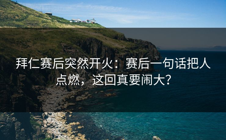 拜仁赛后突然开火：赛后一句话把人点燃，这回真要闹大？