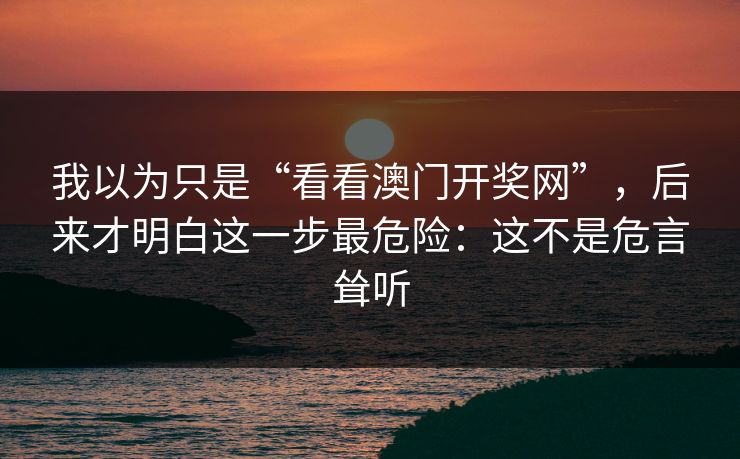 我以为只是“看看澳门开奖网”，后来才明白这一步最危险：这不是危言耸听