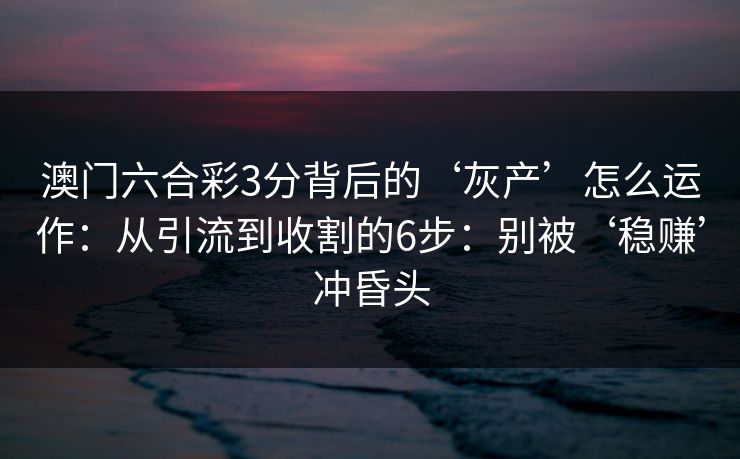 澳门六合彩3分背后的‘灰产’怎么运作：从引流到收割的6步：别被‘稳赚’冲昏头