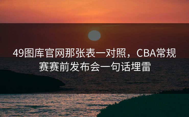 49图库官网那张表一对照，CBA常规赛赛前发布会一句话埋雷
