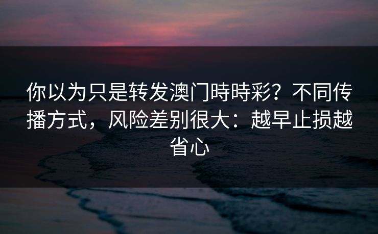 你以为只是转发澳门時時彩？不同传播方式，风险差别很大：越早止损越省心