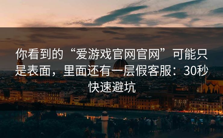 你看到的“爱游戏官网官网”可能只是表面，里面还有一层假客服：30秒快速避坑