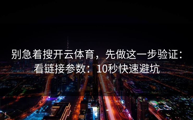 别急着搜开云体育，先做这一步验证：看链接参数：10秒快速避坑