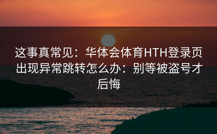 这事真常见：华体会体育HTH登录页出现异常跳转怎么办：别等被盗号才后悔