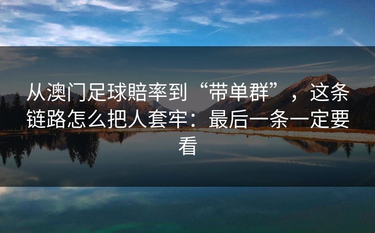 从澳门足球賠率到“带单群”，这条链路怎么把人套牢：最后一条一定要看