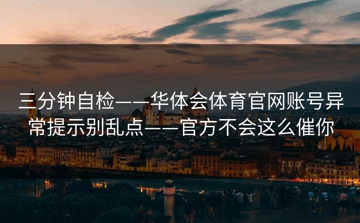 三分钟自检——华体会体育官网账号异常提示别乱点——官方不会这么催你