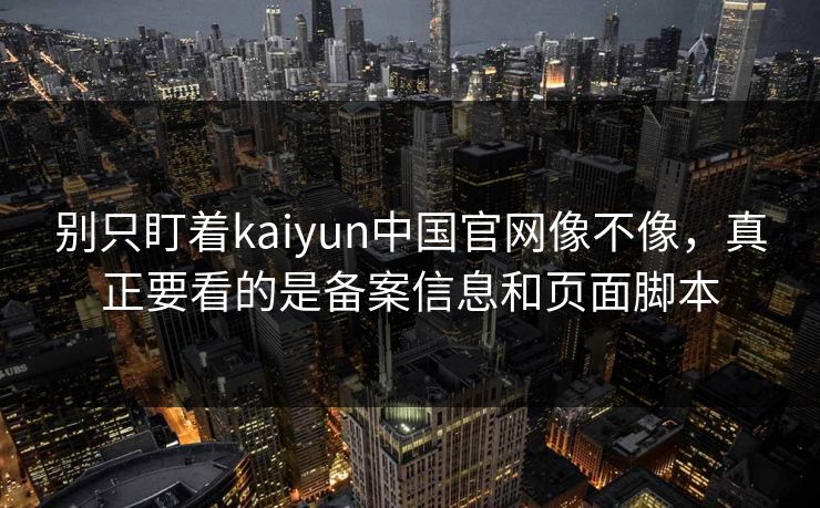 别只盯着kaiyun中国官网像不像，真正要看的是备案信息和页面脚本