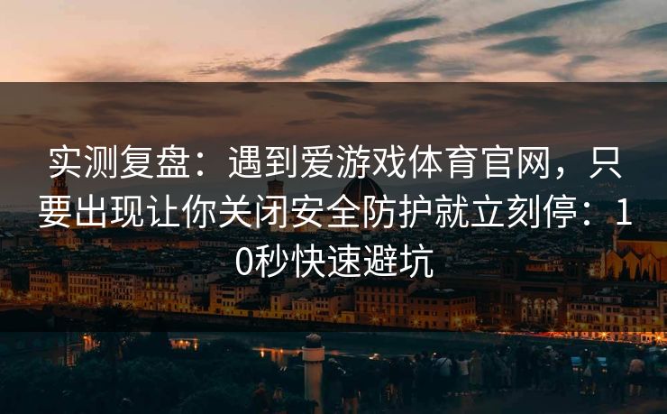 实测复盘：遇到爱游戏体育官网，只要出现让你关闭安全防护就立刻停：10秒快速避坑