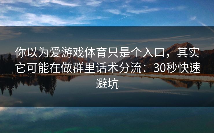 你以为爱游戏体育只是个入口，其实它可能在做群里话术分流：30秒快速避坑