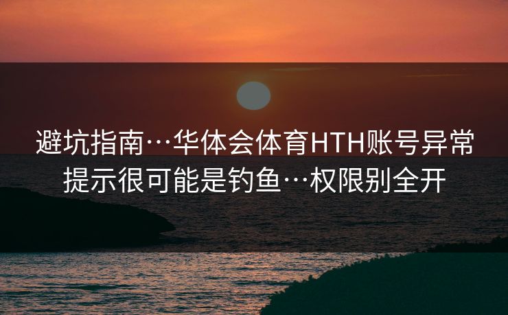 避坑指南…华体会体育HTH账号异常提示很可能是钓鱼…权限别全开