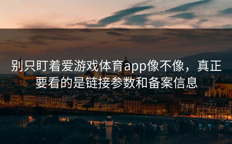别只盯着爱游戏体育app像不像，真正要看的是链接参数和备案信息