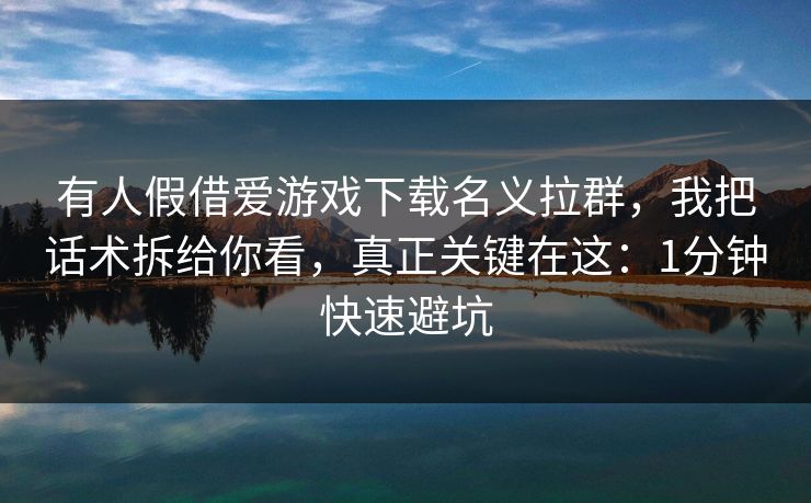 有人假借爱游戏下载名义拉群，我把话术拆给你看，真正关键在这：1分钟快速避坑