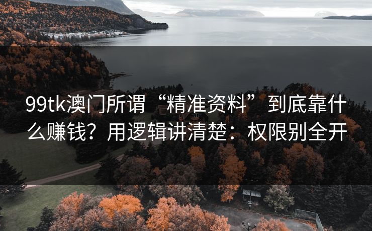 99tk澳门所谓“精准资料”到底靠什么赚钱？用逻辑讲清楚：权限别全开