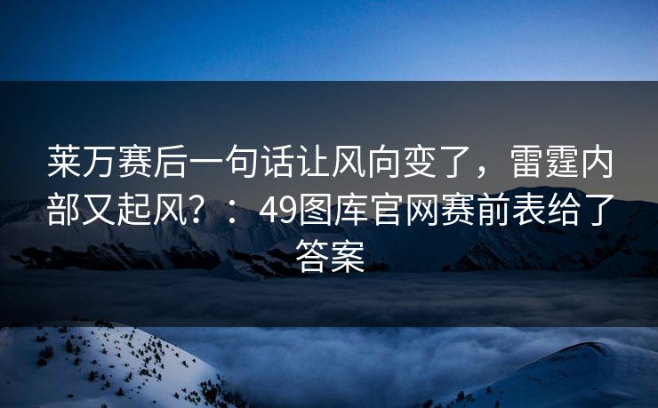 莱万赛后一句话让风向变了，雷霆内部又起风？：49图库官网赛前表给了答案