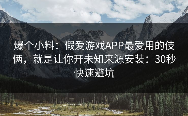 爆个小料：假爱游戏APP最爱用的伎俩，就是让你开未知来源安装：30秒快速避坑