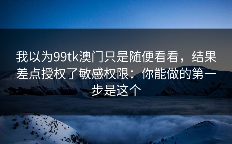 我以为99tk澳门只是随便看看，结果差点授权了敏感权限：你能做的第一步是这个