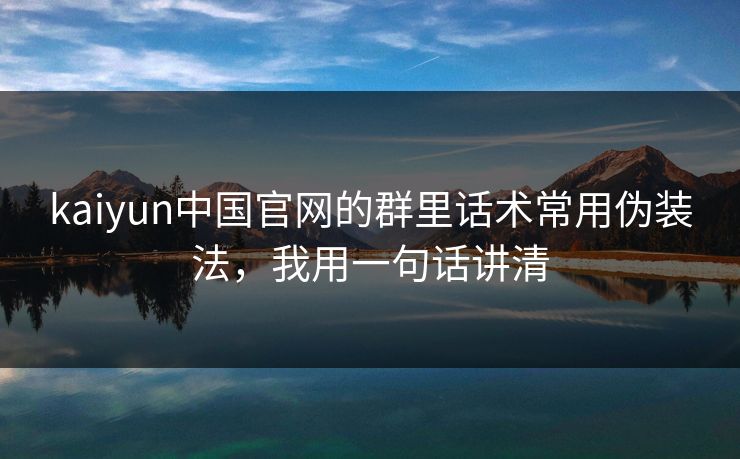 kaiyun中国官网的群里话术常用伪装法，我用一句话讲清