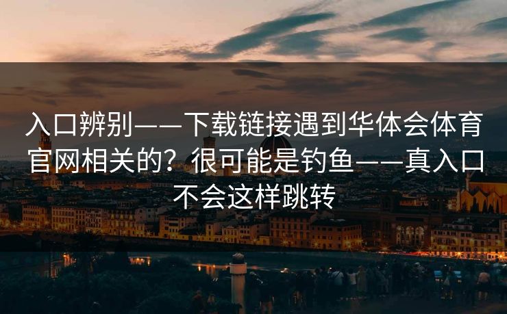 入口辨别——下载链接遇到华体会体育官网相关的？很可能是钓鱼——真入口不会这样跳转