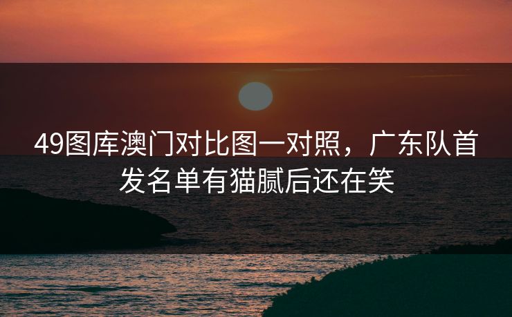 49图库澳门对比图一对照，广东队首发名单有猫腻后还在笑