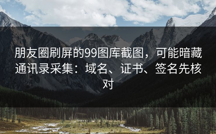 朋友圈刷屏的99图库截图，可能暗藏通讯录采集：域名、证书、签名先核对