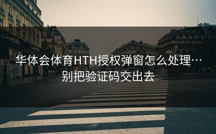 华体会体育HTH授权弹窗怎么处理…别把验证码交出去