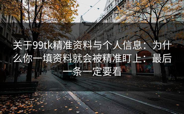 关于99tk精准资料与个人信息：为什么你一填资料就会被精准盯上：最后一条一定要看
