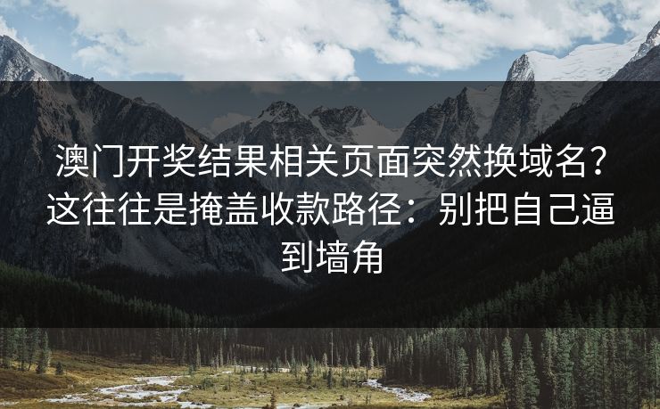 澳门开奖结果相关页面突然换域名?这往往是掩盖收款路径:别把自己逼到墙角 澳门开奖结果相关页面突然换域名?这往往是掩盖收款路径:别把自己逼到墙角