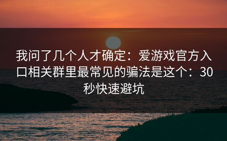 我问了几个人才确定：爱游戏官方入口相关群里最常见的骗法是这个：30秒快速避坑