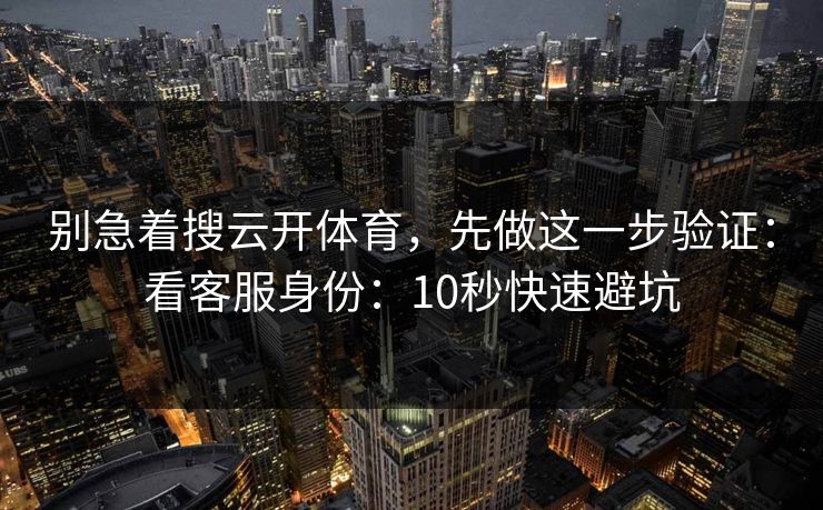别急着搜云开体育,先做这一步验证:看客服身份:10秒快速避坑 别急着搜云开体育,先做这一步验证:看客服身份:10秒快速避坑