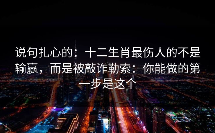 说句扎心的：十二生肖最伤人的不是输赢，而是被敲诈勒索：你能做的第一步是这个