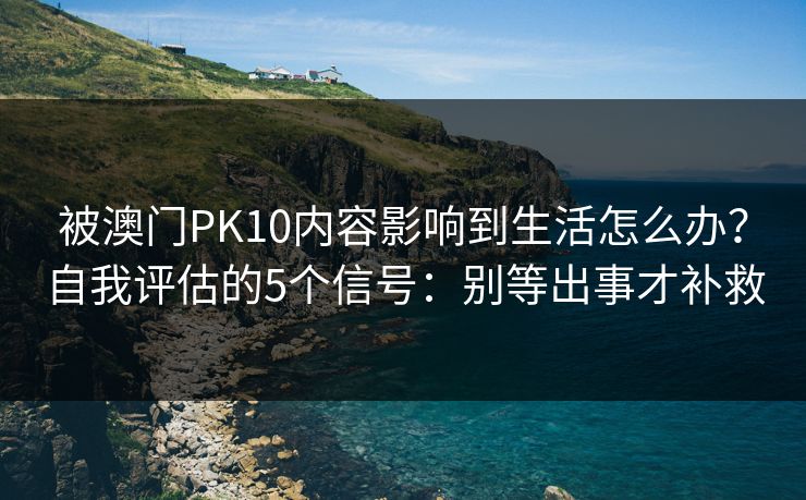 被澳门PK10内容影响到生活怎么办?自我评估的5个信号:别等出事才补救 被澳门PK10内容影响到生活怎么办?自我评估的5个信号:别等出事才补救