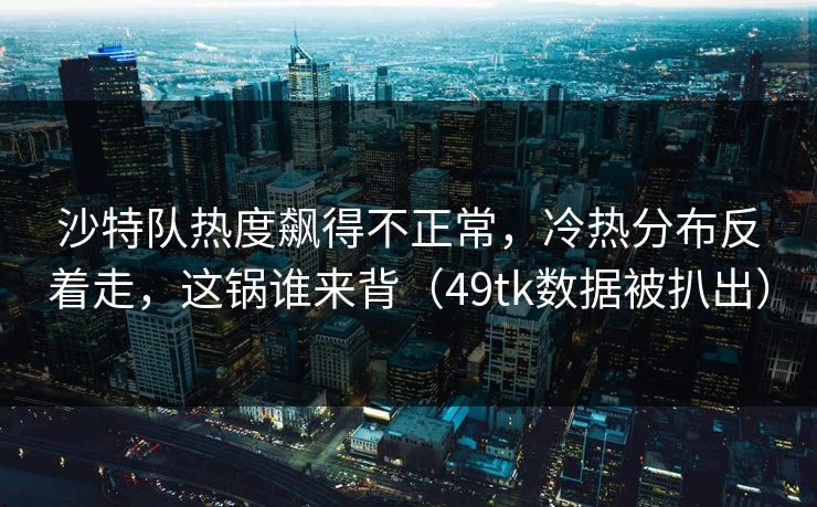 沙特队热度飙得不正常,冷热分布反着走,这锅谁来背(49tk数据被扒出) 沙特队热度飙得不正常,冷热分布反着走,这锅谁来背(49tk数据被扒出)