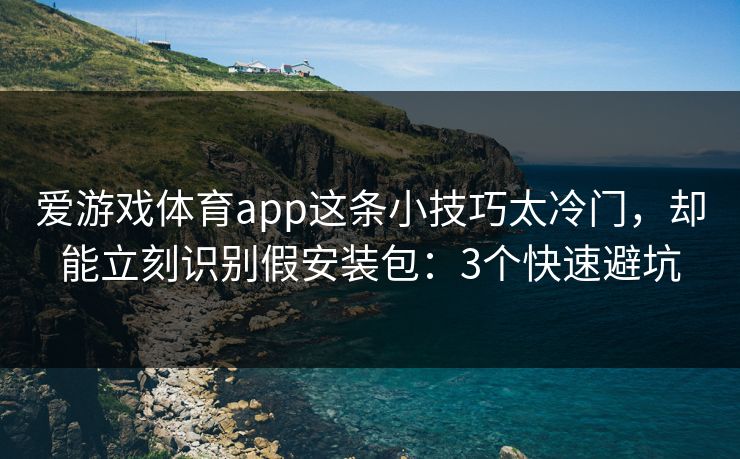 爱游戏体育app这条小技巧太冷门,却能立刻识别假安装包:3个快速避坑 爱游戏体育app这条小技巧太冷门,却能立刻识别假安装包:3个快速避坑