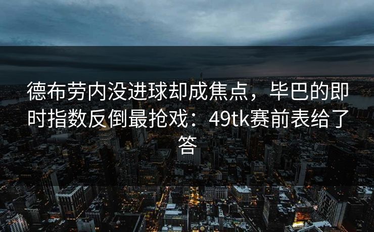 德布劳内没进球却成焦点,毕巴的即时指数反倒最抢戏:49tk赛前表给了答 德布劳内没进球却成焦点,毕巴的即时指数反倒最抢戏:49tk赛前表给了答