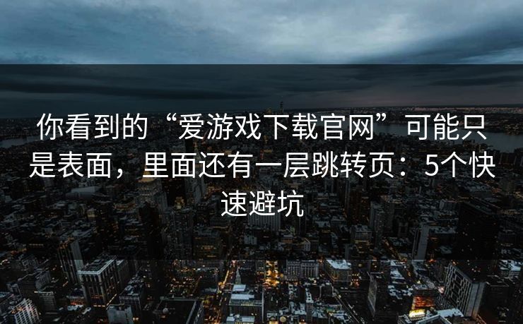 你看到的“爱游戏下载官网”可能只是表面,里面还有一层跳转页:5个快速避坑 你看到的“爱游戏下载官网”可能只是表面,里面还有一层跳转页:5个快速避坑