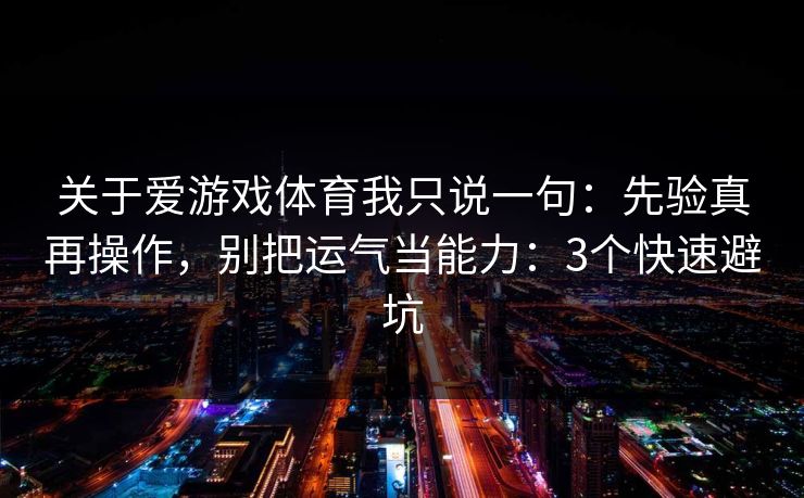关于爱游戏体育我只说一句:先验真再操作,别把运气当能力:3个快速避坑 关于爱游戏体育我只说一句:先验真再操作,别把运气当能力:3个快速避坑