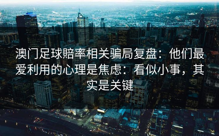 澳门足球賠率相关骗局复盘:他们最爱利用的心理是焦虑:看似小事,其实是关键 澳门足球賠率相关骗局复盘:他们最爱利用的心理是焦虑:看似小事,其实是关键