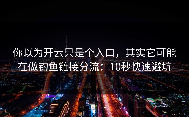你以为开云只是个入口,其实它可能在做钓鱼链接分流:10秒快速避坑 你以为开云只是个入口,其实它可能在做钓鱼链接分流:10秒快速避坑