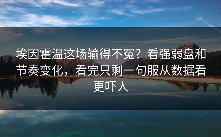 埃因霍温这场输得不冤?看强弱盘和节奏变化,看完只剩一句服从数据看更吓人 埃因霍温这场输得不冤?看强弱盘和节奏变化,看完只剩一句服从数据看更吓人